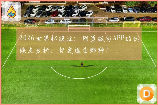 2026世界杯投注：网页版与APP的优缺点分析，你更适合哪种？