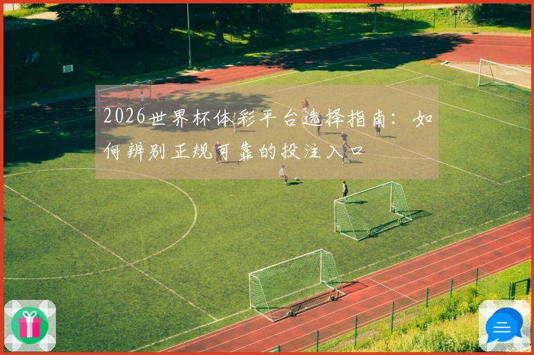 2026世界杯体彩平台选择指南：如何辨别正规可靠的投注入口
