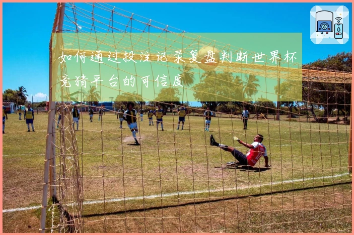 如何通过投注记录复盘判断世界杯竞猜平台的可信度