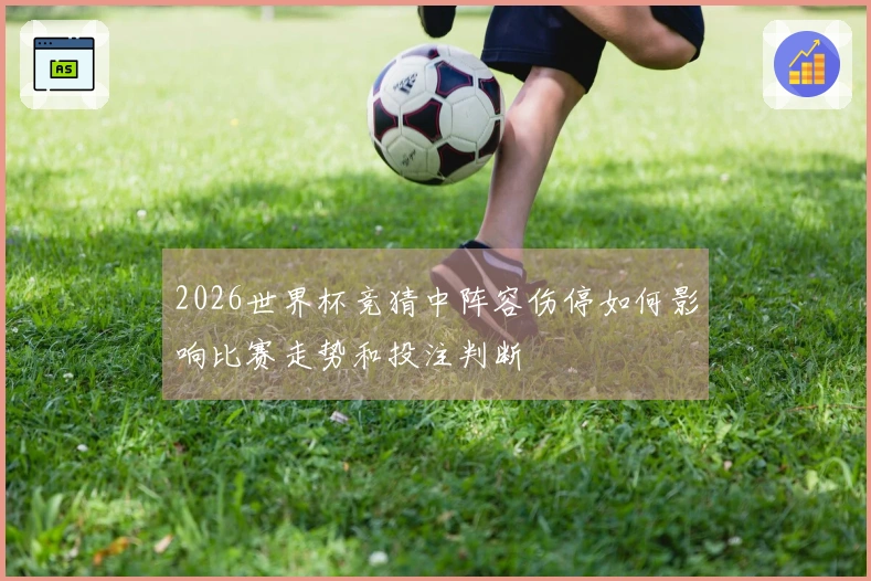 2026世界杯竞猜中阵容伤停如何影响比赛走势和投注判断