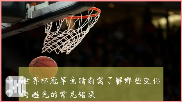 世界杯冠军竞猜前需了解哪些变化与避免的常见错误