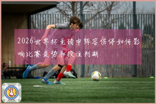 2026世界杯竞猜中阵容伤停如何影响比赛走势和投注判断