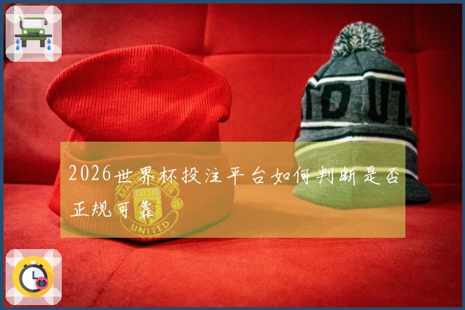 2026世界杯投注平台如何判断是否正规可靠