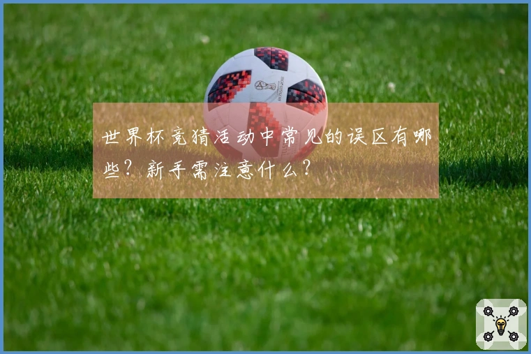 世界杯竞猜活动中常见的误区有哪些？新手需注意什么？