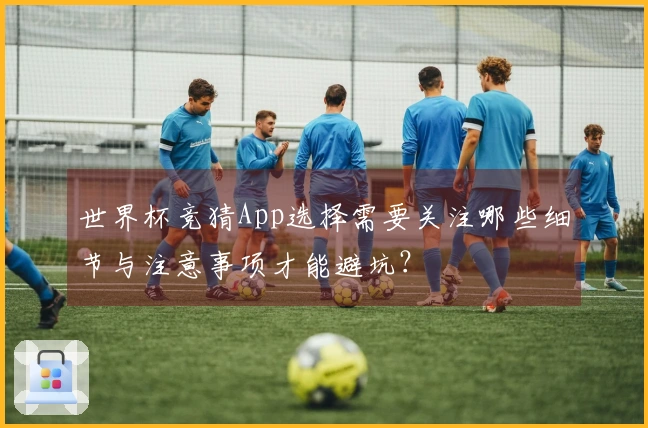世界杯竞猜App选择需要关注哪些细节与注意事项才能避坑？