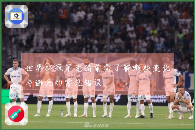 世界杯冠军竞猜前需了解哪些变化与避免的常见错误
