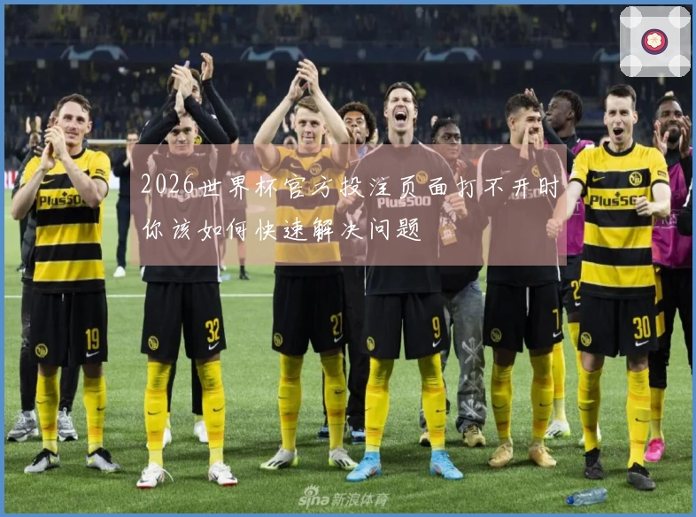 2026世界杯官方投注页面打不开时你该如何快速解决问题