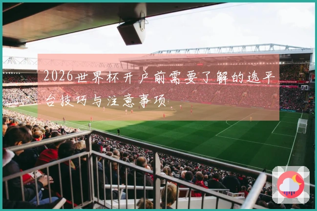 2026世界杯开户前需要了解的选平台技巧与注意事项